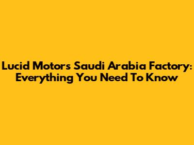 Lucid Motors Saudi Arabia Factory: Everything You Need To Know