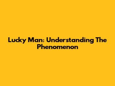 Lucky Man: Understanding The Phenomenon
