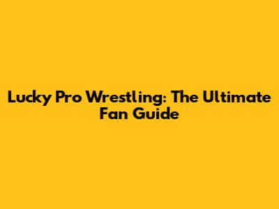 Lucky Pro Wrestling: The Ultimate Fan Guide