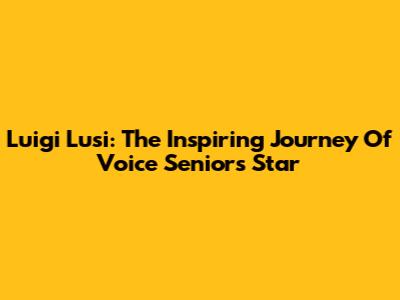 Luigi Lusi: The Inspiring Journey Of Voice Senior's Star
