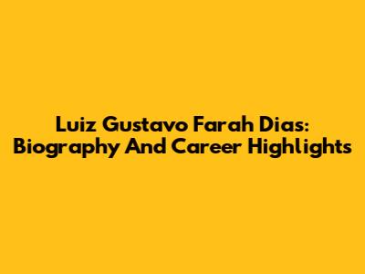 Luiz Gustavo Farah Dias: Biography And Career Highlights