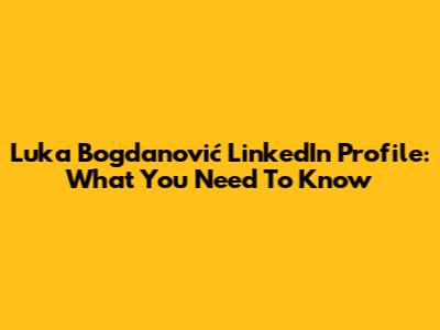 Luka Bogdanović LinkedIn Profile: What You Need To Know
