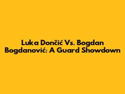 Luka Dončić Vs. Bogdan Bogdanović: A Guard Showdown