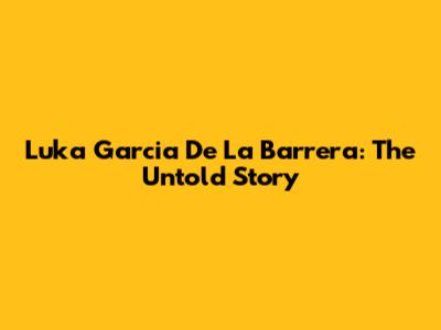 Luka Garcia De La Barrera: The Untold Story