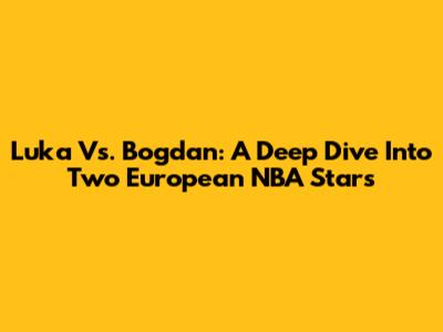 Luka Vs. Bogdan: A Deep Dive Into Two European NBA Stars