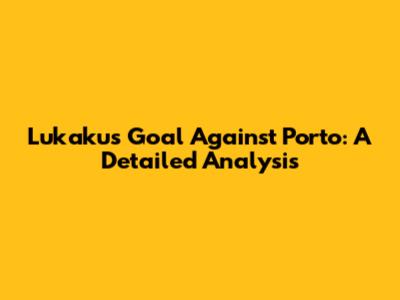 Lukaku's Goal Against Porto: A Detailed Analysis