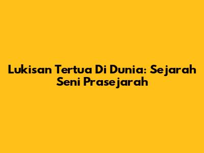 Lukisan Tertua Di Dunia: Sejarah Seni Prasejarah