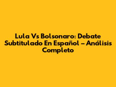 Lula Vs Bolsonaro: Debate Subtitulado En Español – Análisis Completo