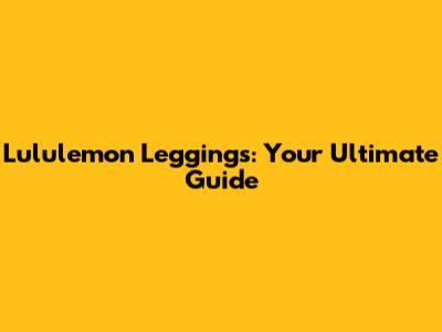 Lululemon Leggings: Your Ultimate Guide