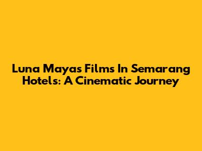 Luna Maya's Films In Semarang Hotels: A Cinematic Journey