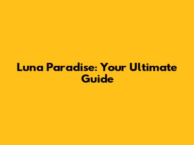 Luna Paradise: Your Ultimate Guide