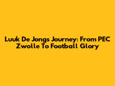 Luuk De Jong's Journey: From PEC Zwolle To Football Glory