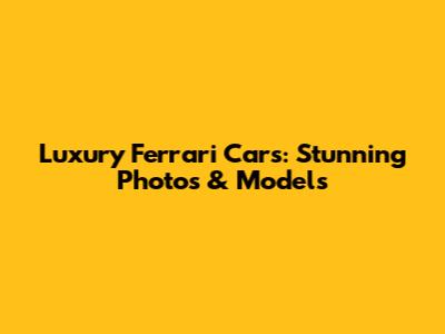 Luxury Ferrari Cars: Stunning Photos & Models