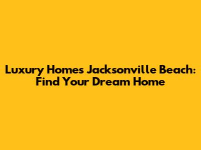 Luxury Homes Jacksonville Beach: Find Your Dream Home