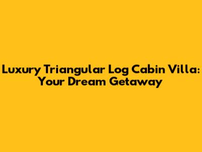 Luxury Triangular Log Cabin Villa: Your Dream Getaway