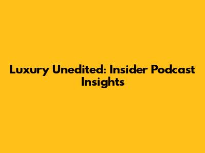 Luxury Unedited: Insider Podcast Insights