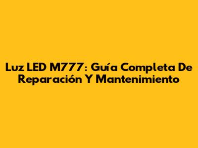 Luz LED M777: Guía Completa De Reparación Y Mantenimiento