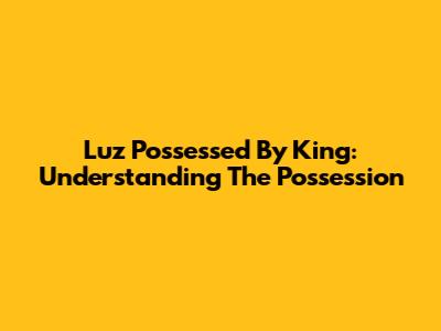 Luz Possessed By King: Understanding The Possession