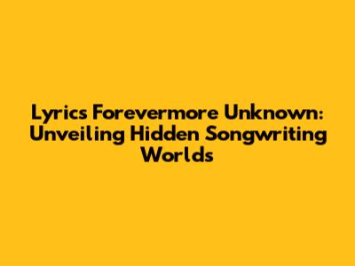 Lyrics Forevermore Unknown: Unveiling Hidden Songwriting Worlds