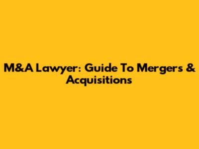 M&A Lawyer: Guide To Mergers & Acquisitions