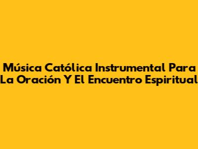 Música Católica Instrumental Para La Oración Y El Encuentro Espiritual
