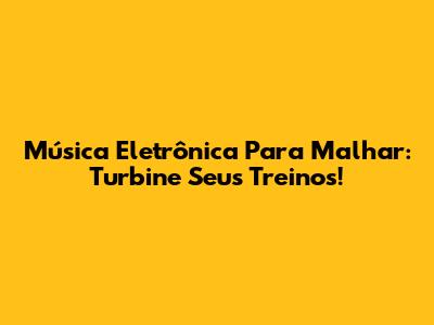 Música Eletrônica Para Malhar: Turbine Seus Treinos!