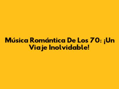 Música Romántica De Los 70: ¡Un Viaje Inolvidable!