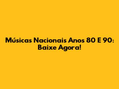Músicas Nacionais Anos 80 E 90: Baixe Agora!