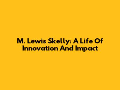 M. Lewis Skelly: A Life Of Innovation And Impact