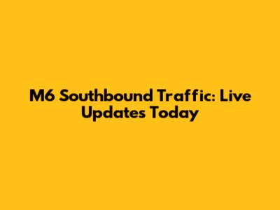 M6 Southbound Traffic: Live Updates Today