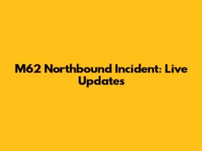 M62 Northbound Incident: Live Updates