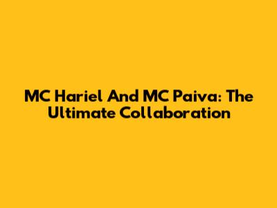 MC Hariel And MC Paiva: The Ultimate Collaboration
