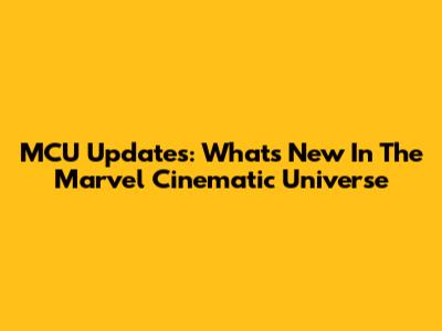 MCU Updates: What's New In The Marvel Cinematic Universe