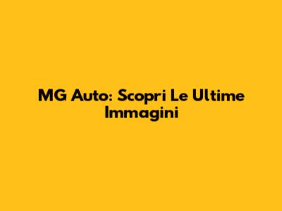 MG Auto: Scopri Le Ultime Immagini