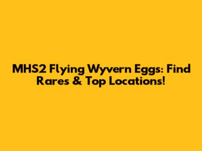 MHS2 Flying Wyvern Eggs: Find Rares & Top Locations!