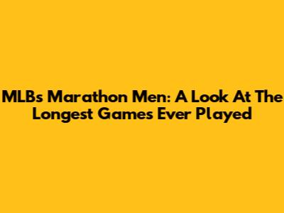 MLB's Marathon Men: A Look At The Longest Games Ever Played