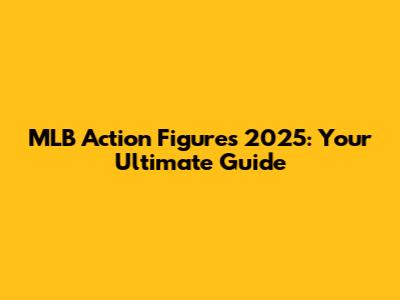MLB Action Figures 2025: Your Ultimate Guide