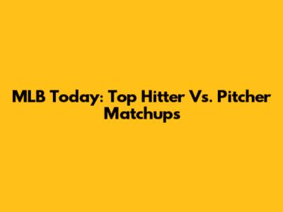 MLB Today: Top Hitter Vs. Pitcher Matchups