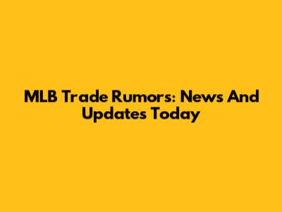 MLB Trade Rumors: News And Updates Today