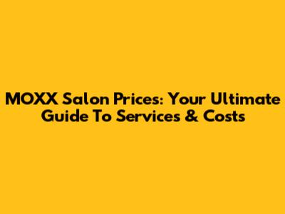 MOXX Salon Prices: Your Ultimate Guide To Services & Costs