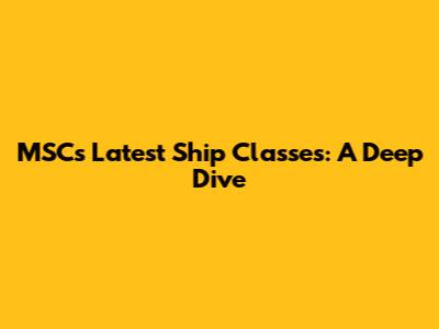 MSC's Latest Ship Classes: A Deep Dive