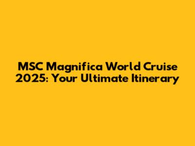 MSC Magnifica World Cruise 2025: Your Ultimate Itinerary
