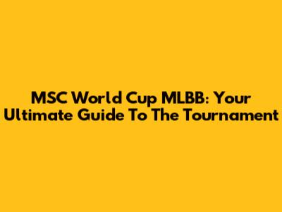 MSC World Cup MLBB: Your Ultimate Guide To The Tournament