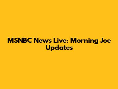 MSNBC News Live: Morning Joe Updates