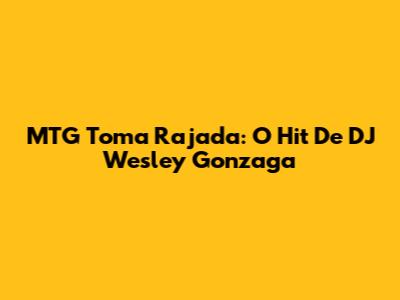 MTG Toma Rajada: O Hit De DJ Wesley Gonzaga