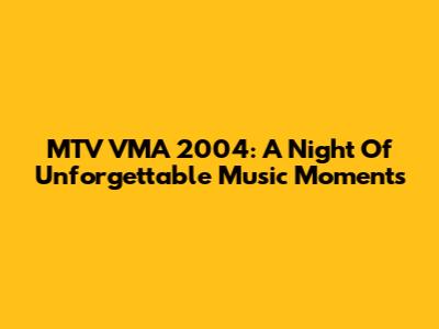 MTV VMA 2004: A Night Of Unforgettable Music Moments