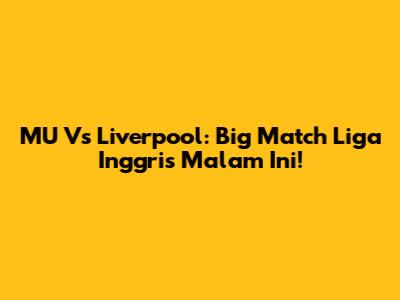 MU Vs Liverpool: Big Match Liga Inggris Malam Ini!
