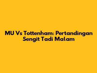 MU Vs Tottenham: Pertandingan Sengit Tadi Malam