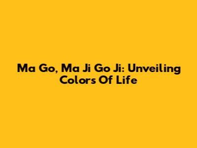 Ma Go, Ma Ji Go Ji: Unveiling Colors Of Life