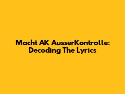 Macht AK AusserKontrolle: Decoding The Lyrics